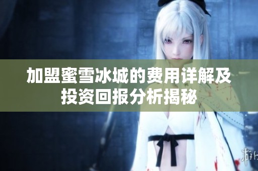 加盟蜜雪冰城的费用详解及投资回报分析揭秘