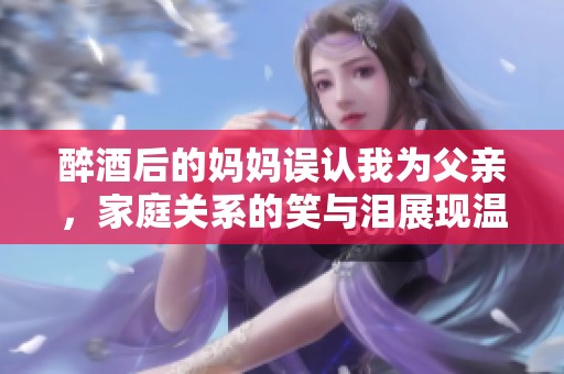 醉酒后的妈妈误认我为父亲，家庭关系的笑与泪展现温馨故事