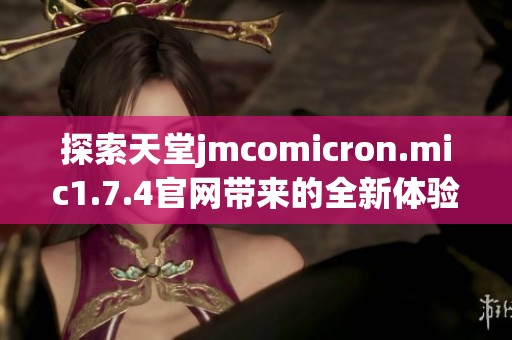 探索天堂jmcomicron.mic1.7.4官网带来的全新体验与功能揭秘