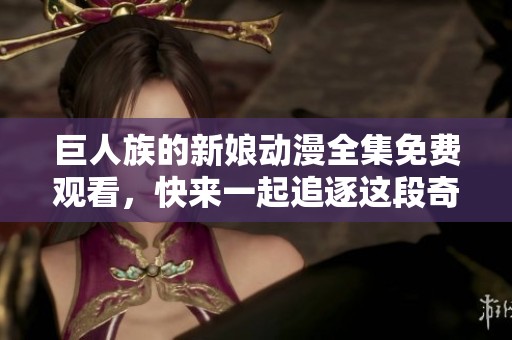 巨人族的新娘动漫全集免费观看，快来一起追逐这段奇幻爱情旅程！