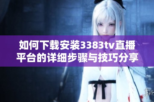 如何下载安装3383tv直播平台的详细步骤与技巧分享