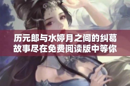 历元郎与水婷月之间的纠葛故事尽在免费阅读版中等你探索