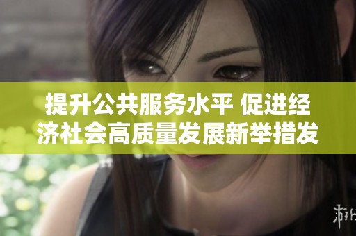 提升公共服务水平 促进经济社会高质量发展新举措发布