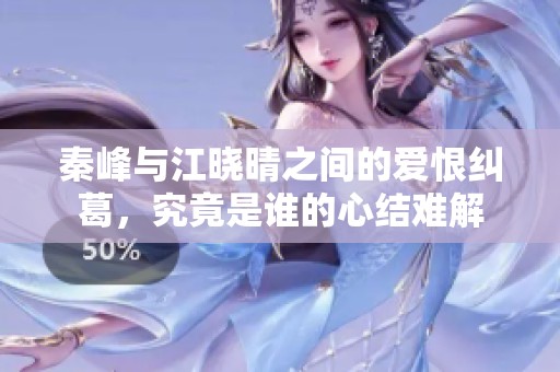 秦峰与江晓晴之间的爱恨纠葛，究竟是谁的心结难解