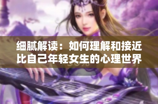 细腻解读：如何理解和接近比自己年轻女生的心理世界
