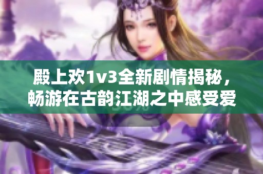 殿上欢1v3全新剧情揭秘，畅游在古韵江湖之中感受爱恨交织