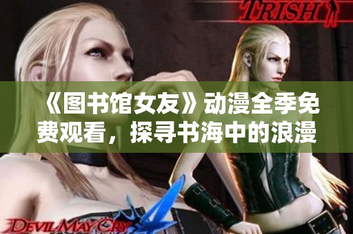 《图书馆女友》动漫全季免费观看，探寻书海中的浪漫与奇遇