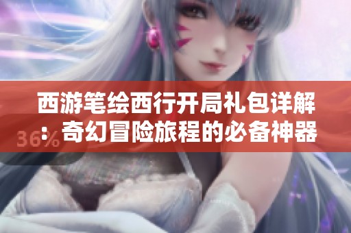西游笔绘西行开局礼包详解：奇幻冒险旅程的必备神器揭晓