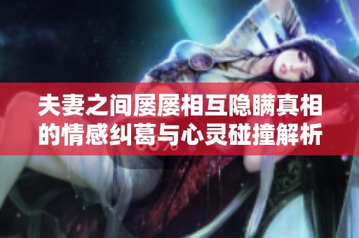 夫妻之间屡屡相互隐瞒真相的情感纠葛与心灵碰撞解析