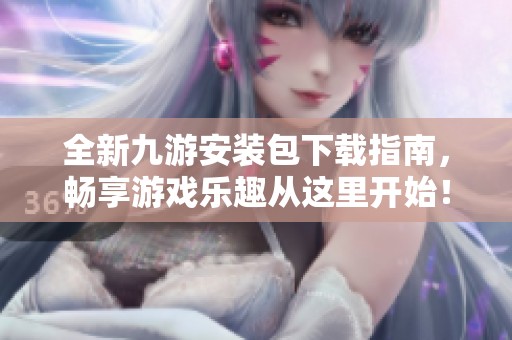 全新九游安装包下载指南，畅享游戏乐趣从这里开始！
