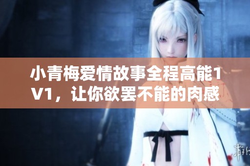 小青梅爱情故事全程高能1V1，让你欲罢不能的肉感情节揭秘