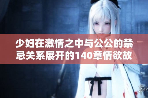 少妇在激情之中与公公的禁忌关系展开的140章情欲故事