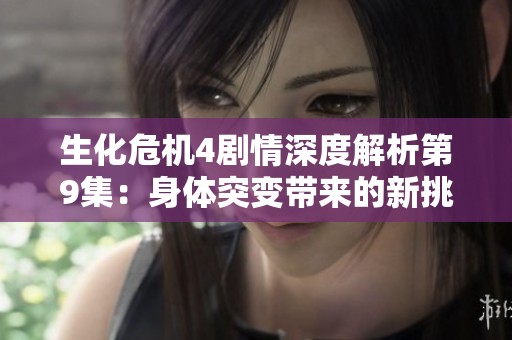 生化危机4剧情深度解析第9集：身体突变带来的新挑战与冒险