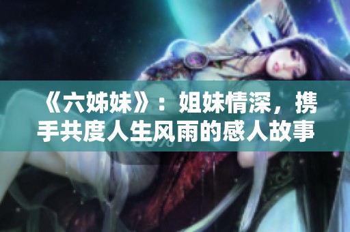 《六姊妹》：姐妹情深，携手共度人生风雨的感人故事