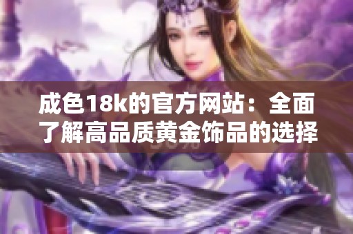 成色18k的官方网站：全面了解高品质黄金饰品的选择与购买指南