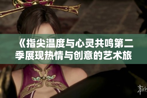 《指尖温度与心灵共鸣第二季展现热情与创意的艺术旅程》