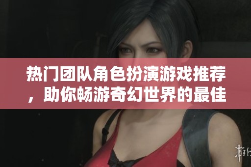 热门团队角色扮演游戏推荐，助你畅游奇幻世界的最佳选择