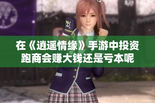 在《逍遥情缘》手游中投资跑商会赚大钱还是亏本呢