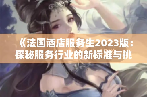 《法国酒店服务生2023版：探秘服务行业的新标准与挑战》