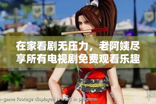 在家看剧无压力，老阿姨尽享所有电视剧免费观看乐趣
