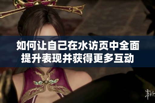 如何让自己在水访页中全面提升表现并获得更多互动
