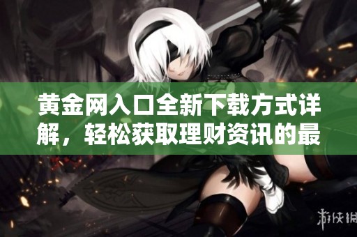 黄金网入口全新下载方式详解，轻松获取理财资讯的最佳选择