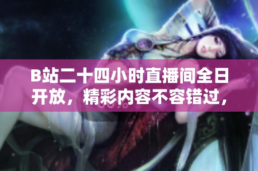 B站二十四小时直播间全日开放，精彩内容不容错过，快来一起加入！
