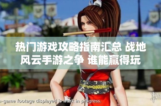 热门游戏攻略指南汇总 战地风云手游之争 谁能赢得玩家青睐