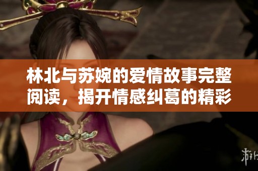 林北与苏婉的爱情故事完整阅读，揭开情感纠葛的精彩篇章