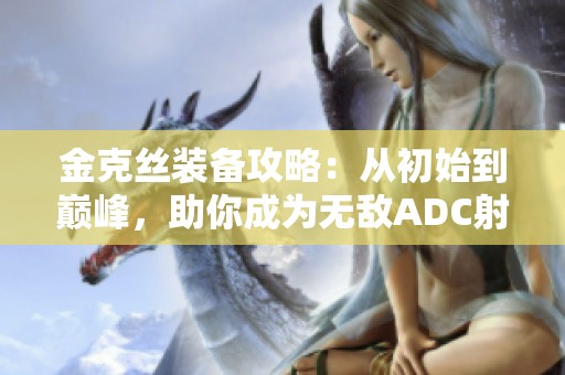 金克丝装备攻略：从初始到巅峰，助你成为无敌ADC射手！