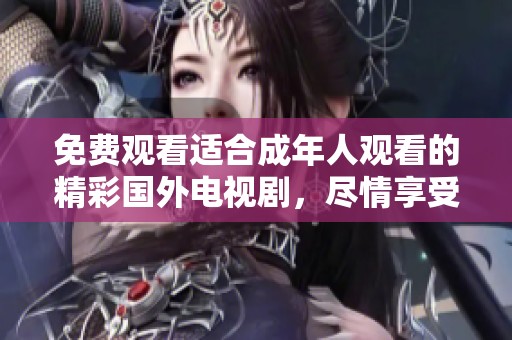 免费观看适合成年人观看的精彩国外电视剧，尽情享受剧集魅力