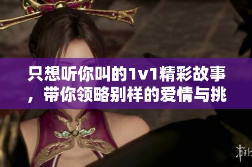 只想听你叫的1v1精彩故事，带你领略别样的爱情与挑战