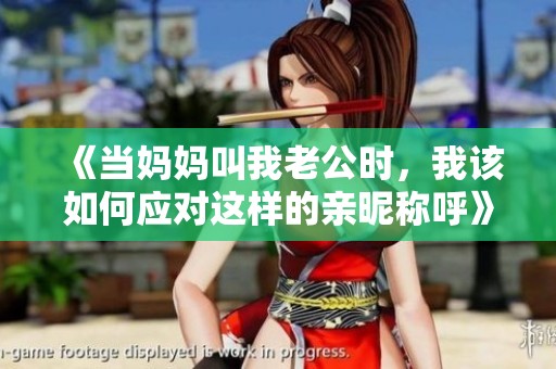 《当妈妈叫我老公时，我该如何应对这样的亲昵称呼》