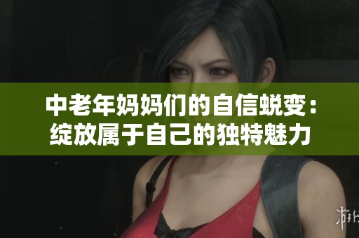 中老年妈妈们的自信蜕变：绽放属于自己的独特魅力