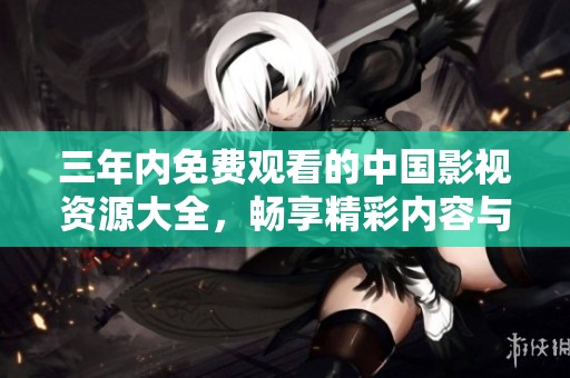 三年内免费观看的中国影视资源大全，畅享精彩内容与无限选择