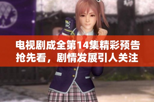 电视剧成全第14集精彩预告抢先看，剧情发展引人关注与期待