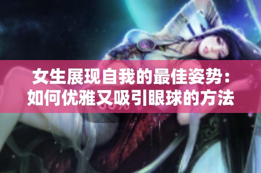 女生展现自我的最佳姿势：如何优雅又吸引眼球的方法揭秘