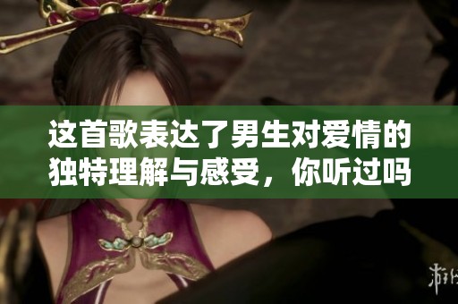 这首歌表达了男生对爱情的独特理解与感受，你听过吗？