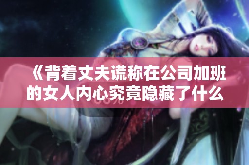 《背着丈夫谎称在公司加班的女人内心究竟隐藏了什么秘密》