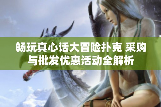 畅玩真心话大冒险扑克 采购与批发优惠活动全解析
