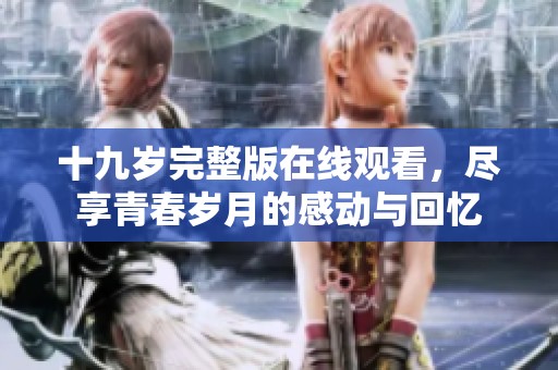 十九岁完整版在线观看，尽享青春岁月的感动与回忆