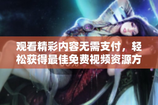 观看精彩内容无需支付，轻松获得最佳免费视频资源方法分享