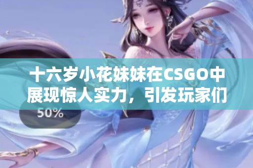 十六岁小花妹妹在CSGO中展现惊人实力，引发玩家们热烈讨论与关注