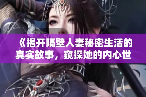 《揭开隔壁人妻秘密生活的真实故事，窥探她的内心世界与情感纠葛》