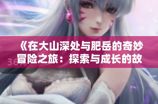 《在大山深处与肥岳的奇妙冒险之旅：探索与成长的故事》