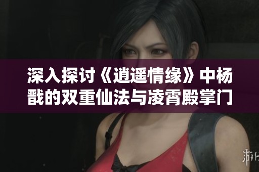 深入探讨《逍遥情缘》中杨戬的双重仙法与凌霄殿掌门的强大实力
