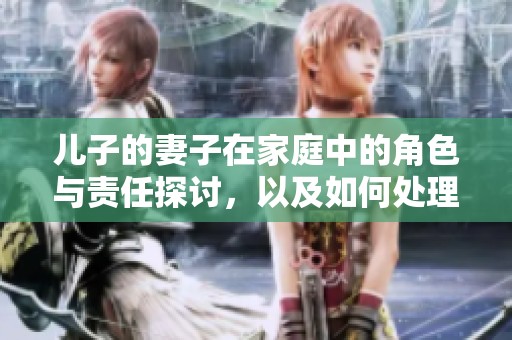 儿子的妻子在家庭中的角色与责任探讨，以及如何处理代际关系问题
