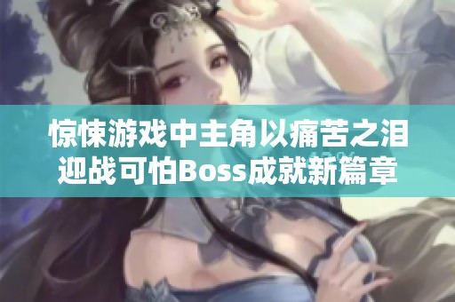惊悚游戏中主角以痛苦之泪迎战可怕Boss成就新篇章