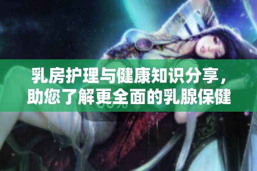 乳房护理与健康知识分享，助您了解更全面的乳腺保健常识