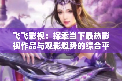 飞飞影视：探索当下最热影视作品与观影趋势的综合平台体验